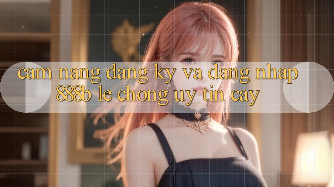 Cẩm nang đăng ký và đăng nhập 888b lẹ chóng, uy tín cậy Cẩm nang đăng ký và đăng nhập 888b lẹ chóng, uy tín cậy