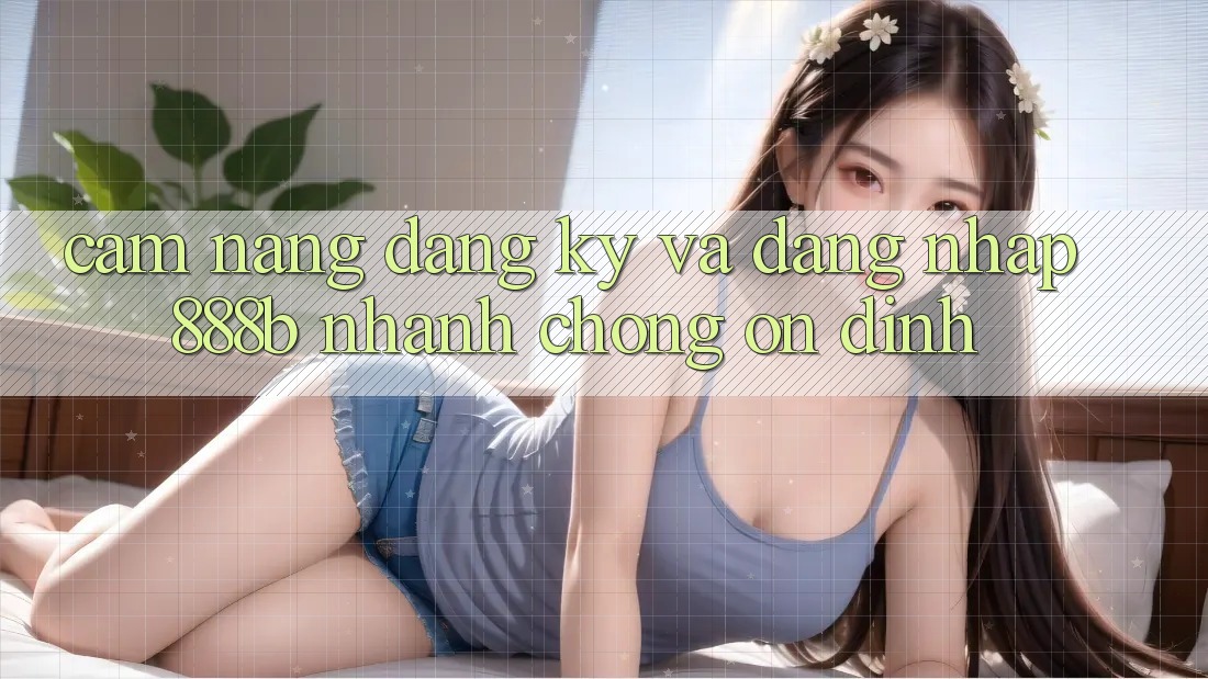 Cẩm nang đăng ký và đăng nhập 888b nhanh chóng, ổn định Cẩm nang đăng ký và đăng nhập 888b nhanh chóng, ổn định