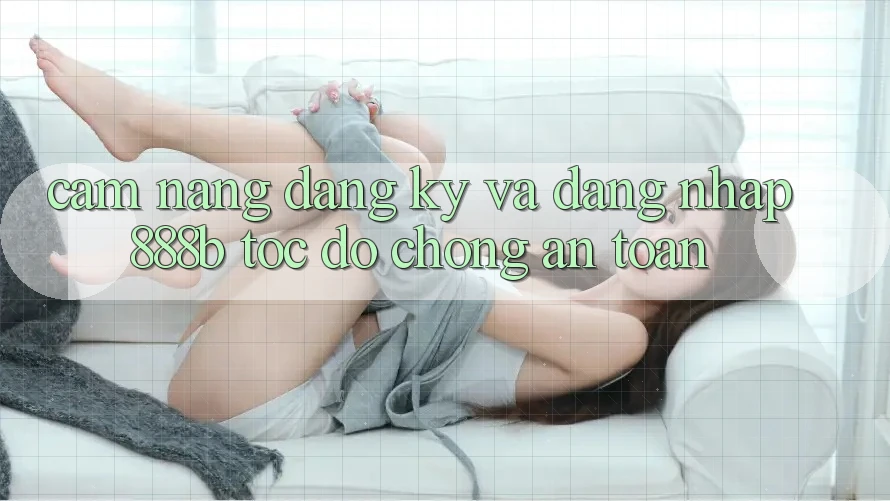 Cẩm nang đăng ký và đăng nhập 888b tốc độ chóng, an toàn Cẩm nang đăng ký và đăng nhập 888b tốc độ chóng, an toàn