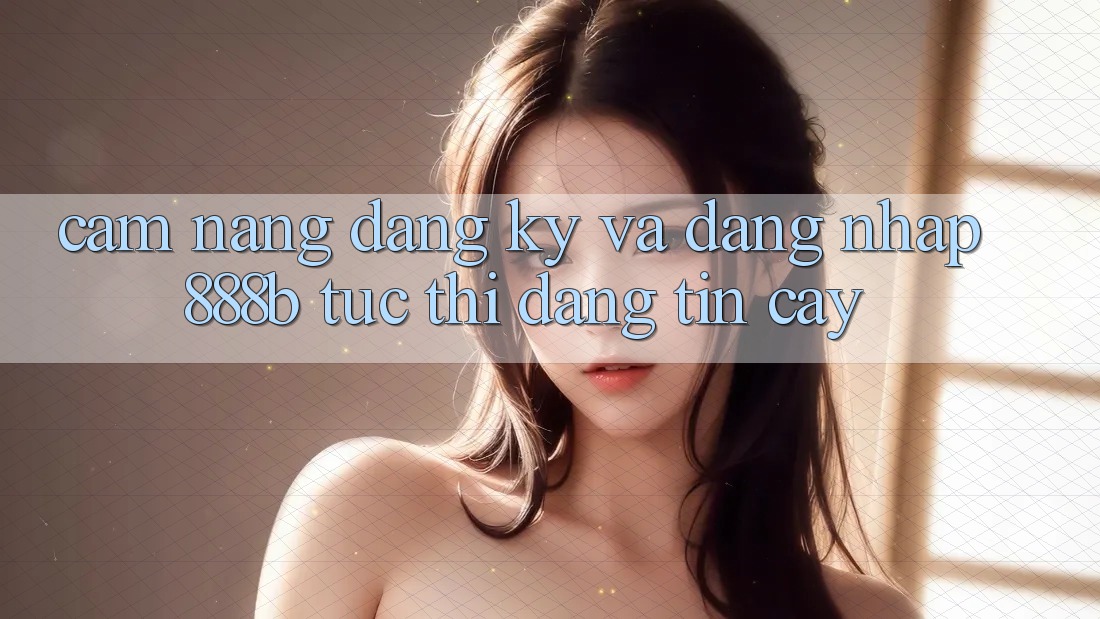 Cẩm nang đăng ký và đăng nhập 888b tức thì, đáng tin cậy Cẩm nang đăng ký và đăng nhập 888b tức thì, đáng tin cậy