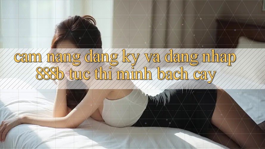 Cẩm nang đăng ký và đăng nhập 888b tức thì, minh bạch cậy