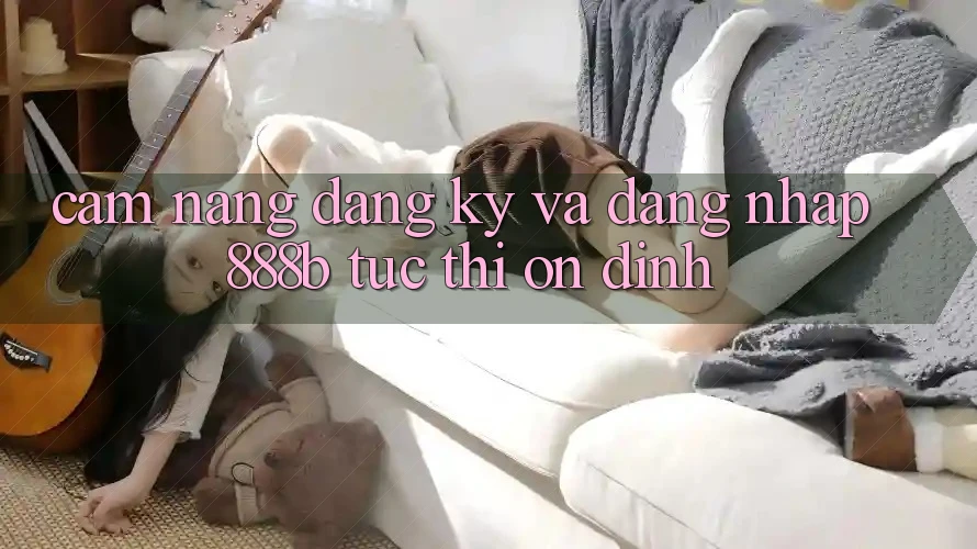 Cẩm nang đăng ký và đăng nhập 888b tức thì, ổn định Cẩm nang đăng ký và đăng nhập 888b tức thì, ổn định