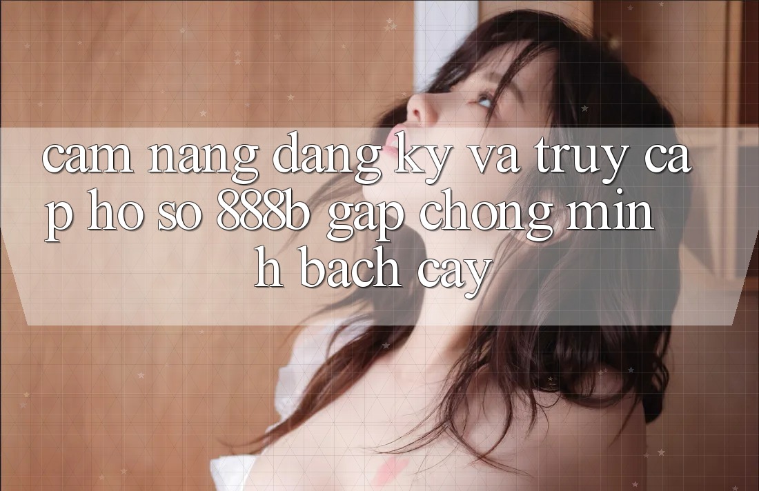 Cẩm nang đăng ký và truy cập hồ sơ 888b gấp chóng, minh bạch cậy Cẩm nang đăng ký và truy cập hồ sơ 888b gấp chóng, minh bạch cậy