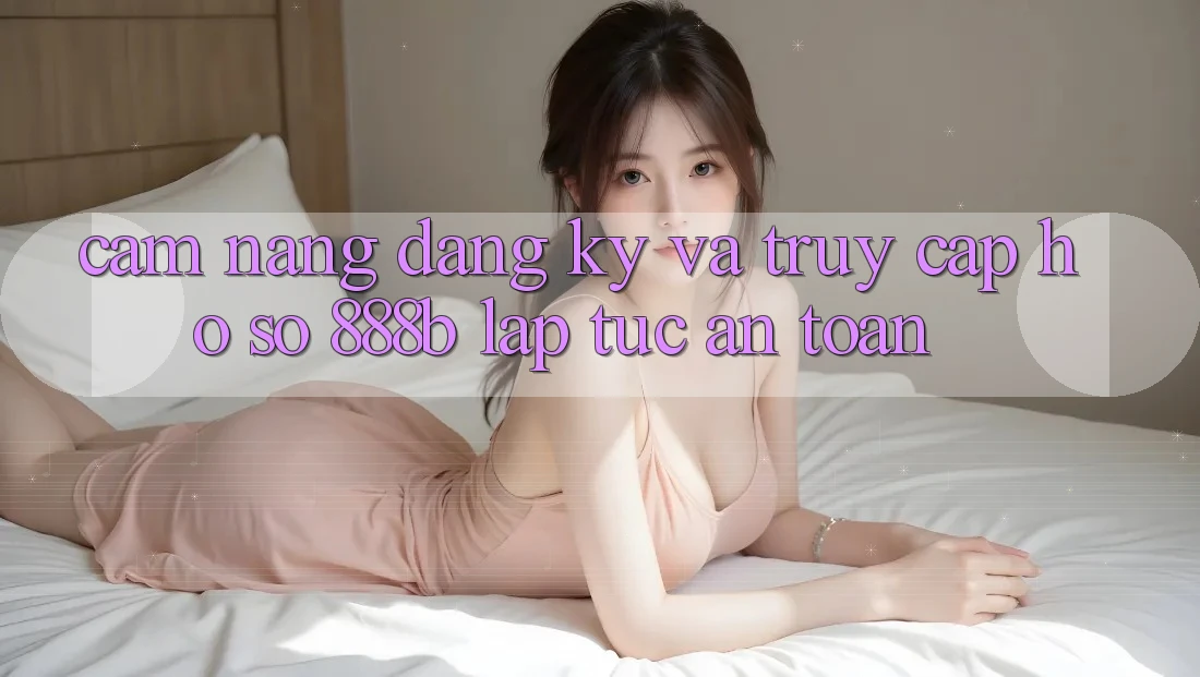 Cẩm nang đăng ký và truy cập hồ sơ 888b lập tức, an toàn Cẩm nang đăng ký và truy cập hồ sơ 888b lập tức, an toàn