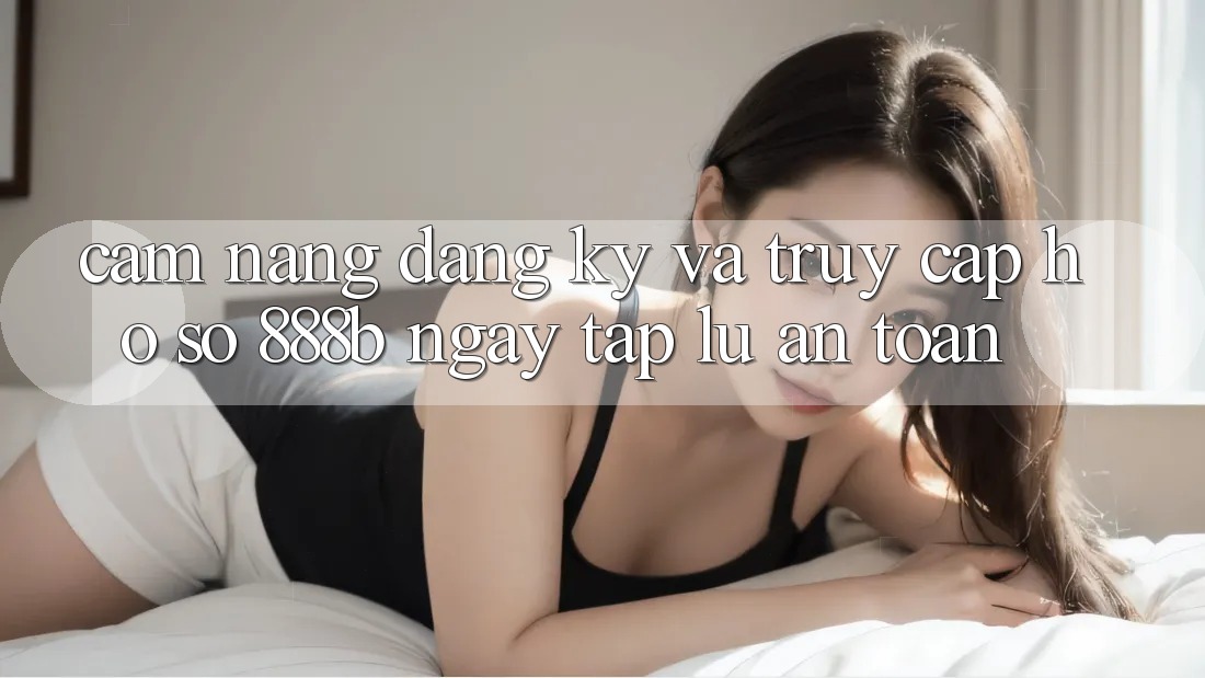 Cẩm nang đăng ký và truy cập hồ sơ 888b ngay tắp lự, an toàn Cẩm nang đăng ký và truy cập hồ sơ 888b ngay tắp lự, an toàn