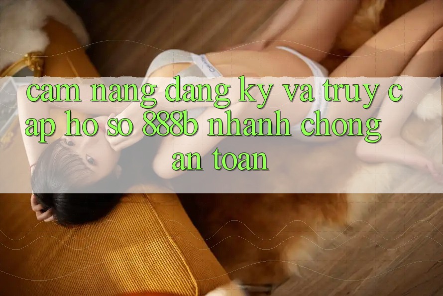 Cẩm nang đăng ký và truy cập hồ sơ 888b nhanh chóng, an toàn Cẩm nang đăng ký và truy cập hồ sơ 888b nhanh chóng, an toàn