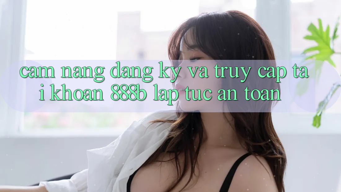Cẩm nang đăng ký và truy cập tài khoản 888b lập tức, an toàn Cẩm nang đăng ký và truy cập tài khoản 888b lập tức, an toàn