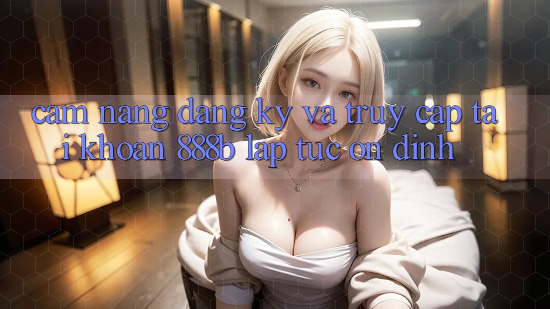Cẩm nang đăng ký và truy cập tài khoản 888b lập tức, ổn định Cẩm nang đăng ký và truy cập tài khoản 888b lập tức, ổn định
