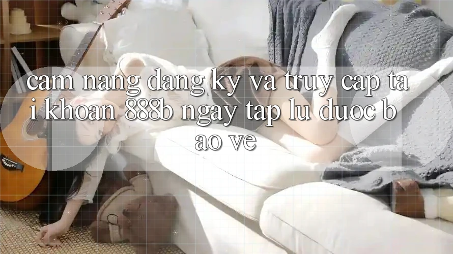 Cẩm nang đăng ký và truy cập tài khoản 888b ngay tắp lự, được bảo vệ Cẩm nang đăng ký và truy cập tài khoản 888b ngay tắp lự, được bảo vệ