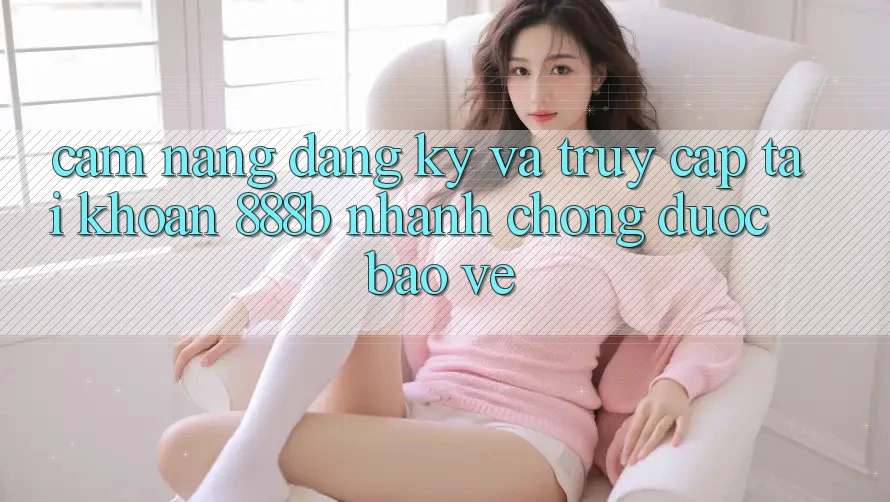 Cẩm nang đăng ký và truy cập tài khoản 888b nhanh chóng, được bảo vệ Cẩm nang đăng ký và truy cập tài khoản 888b nhanh chóng, được bảo vệ