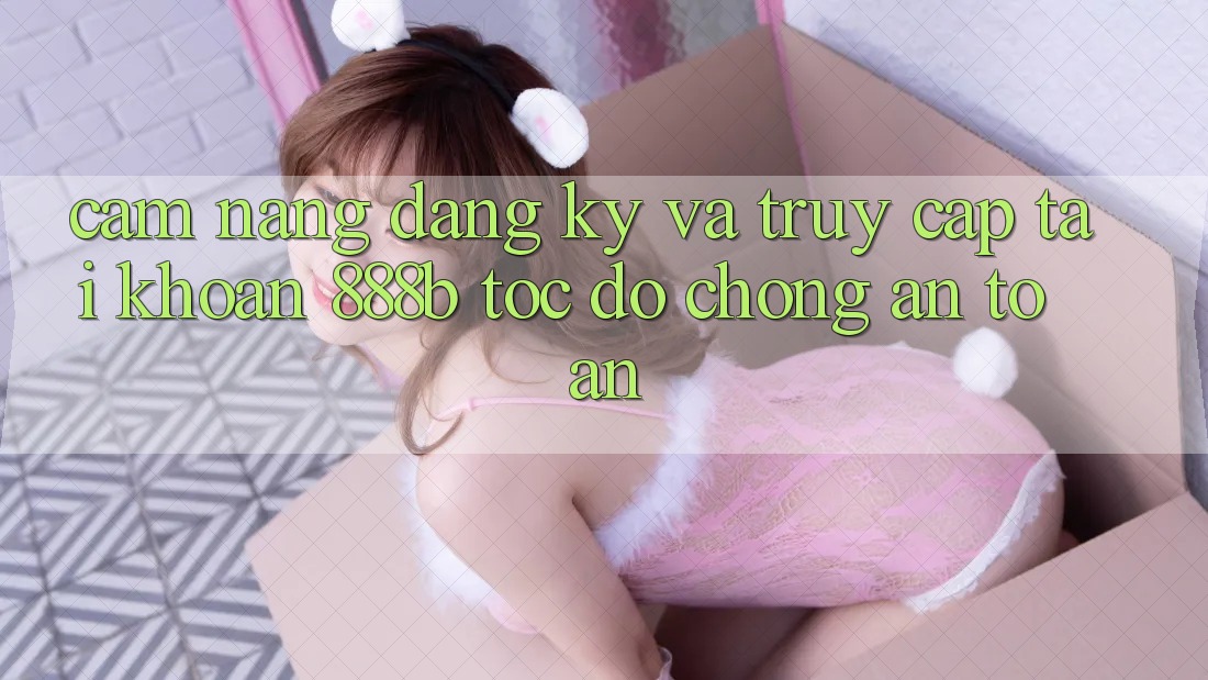 Cẩm nang đăng ký và truy cập tài khoản 888b tốc độ chóng, an toàn Cẩm nang đăng ký và truy cập tài khoản 888b tốc độ chóng, an toàn