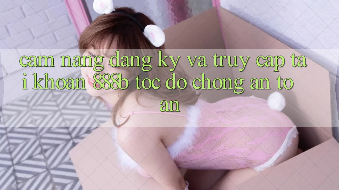 Cẩm nang đăng ký và truy cập tài khoản 888b tốc độ chóng, an toàn Cẩm nang đăng ký và truy cập tài khoản 888b tốc độ chóng, an toàn