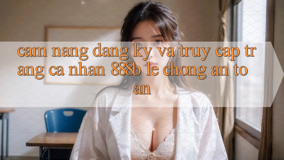 Cẩm nang đăng ký và truy cập trang cá nhân 888b lẹ chóng, an toàn Cẩm nang đăng ký và truy cập trang cá nhân 888b lẹ chóng, an toàn