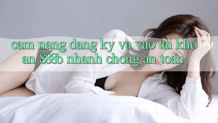 Cẩm nang đăng ký và vào tài khoản 888b nhanh chóng, an toàn Cẩm nang đăng ký và vào tài khoản 888b nhanh chóng, an toàn