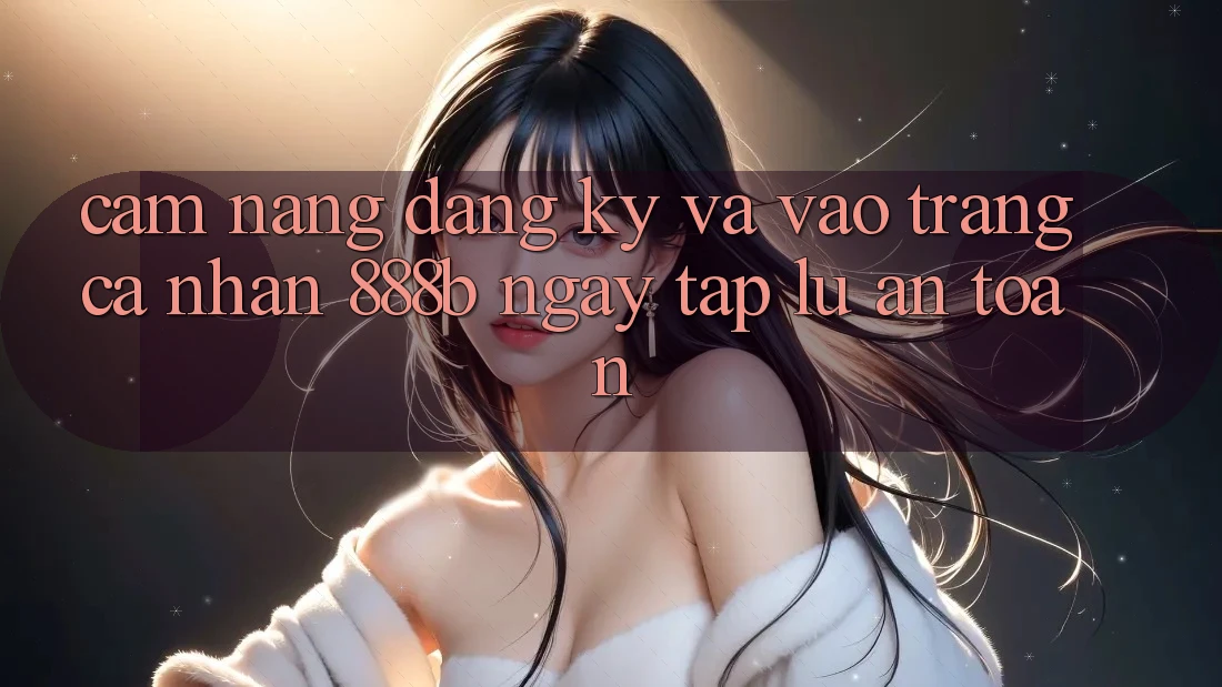 Cẩm nang đăng ký và vào trang cá nhân 888b ngay tắp lự, an toàn