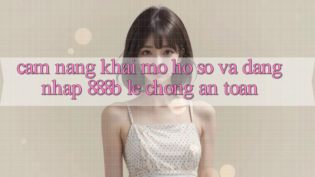 Cẩm nang khai mở hồ sơ và đăng nhập 888b lẹ chóng, an toàn Cẩm nang khai mở hồ sơ và đăng nhập 888b lẹ chóng, an toàn