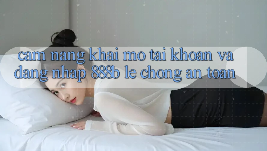 Cẩm nang khai mở tài khoản và đăng nhập 888b lẹ chóng, an toàn Cẩm nang khai mở tài khoản và đăng nhập 888b lẹ chóng, an toàn
