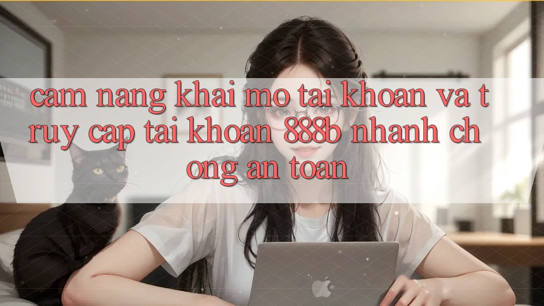 Cẩm nang khai mở tài khoản và truy cập tài khoản 888b nhanh chóng, an toàn