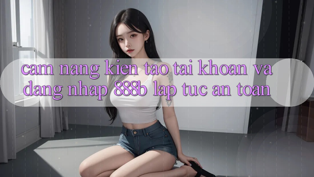 Cẩm nang kiến tạo tài khoản và đăng nhập 888b lập tức, an toàn