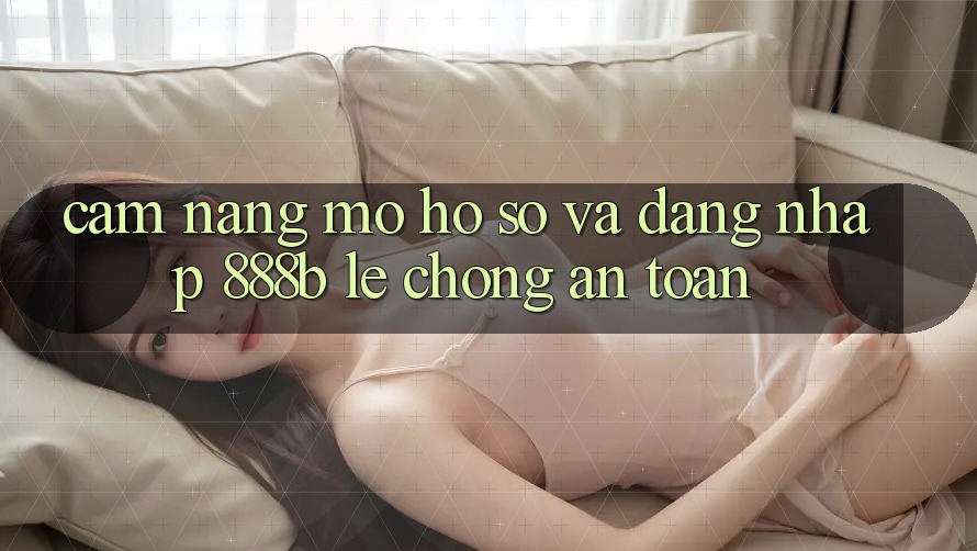 Cẩm nang mở hồ sơ và đăng nhập 888b lẹ chóng, an toàn Cẩm nang mở hồ sơ và đăng nhập 888b lẹ chóng, an toàn