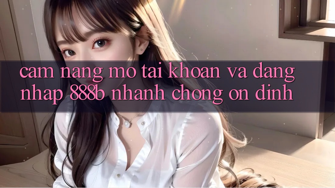 Cẩm nang mở tài khoản và đăng nhập 888b nhanh chóng, ổn định Cẩm nang mở tài khoản và đăng nhập 888b nhanh chóng, ổn định
