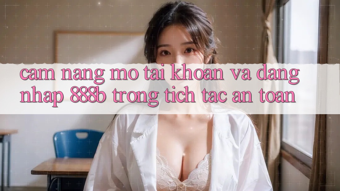 Cẩm nang mở tài khoản và đăng nhập 888b trong tích tắc, an toàn Cẩm nang mở tài khoản và đăng nhập 888b trong tích tắc, an toàn