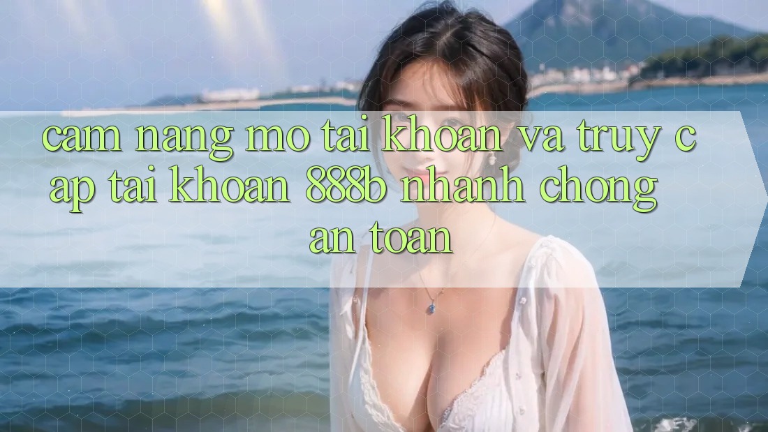 Cẩm nang mở tài khoản và truy cập tài khoản 888b nhanh chóng, an toàn Cẩm nang mở tài khoản và truy cập tài khoản 888b nhanh chóng, an toàn
