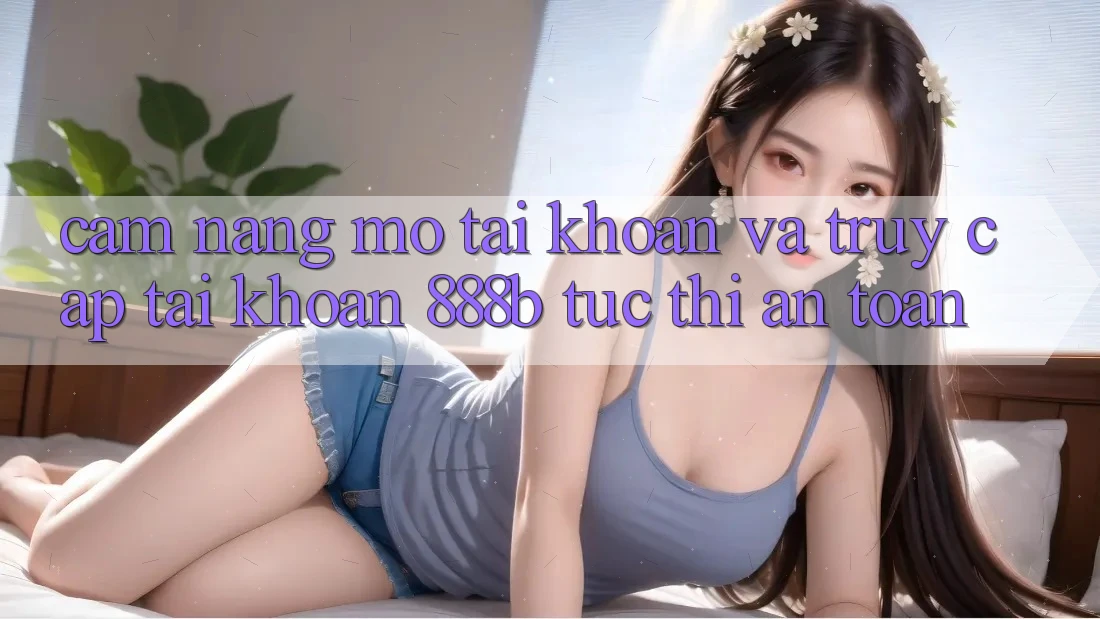 Cẩm nang mở tài khoản và truy cập tài khoản 888b tức thì, an toàn Cẩm nang mở tài khoản và truy cập tài khoản 888b tức thì, an toàn