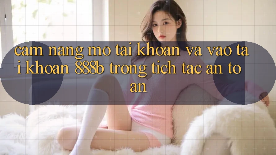 Cẩm nang mở tài khoản và vào tài khoản 888b trong tích tắc, an toàn Cẩm nang mở tài khoản và vào tài khoản 888b trong tích tắc, an toàn