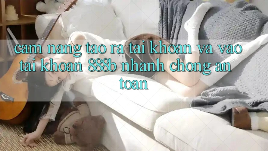 Cẩm nang tạo ra tài khoản và vào tài khoản 888b nhanh chóng, an toàn Cẩm nang tạo ra tài khoản và vào tài khoản 888b nhanh chóng, an toàn