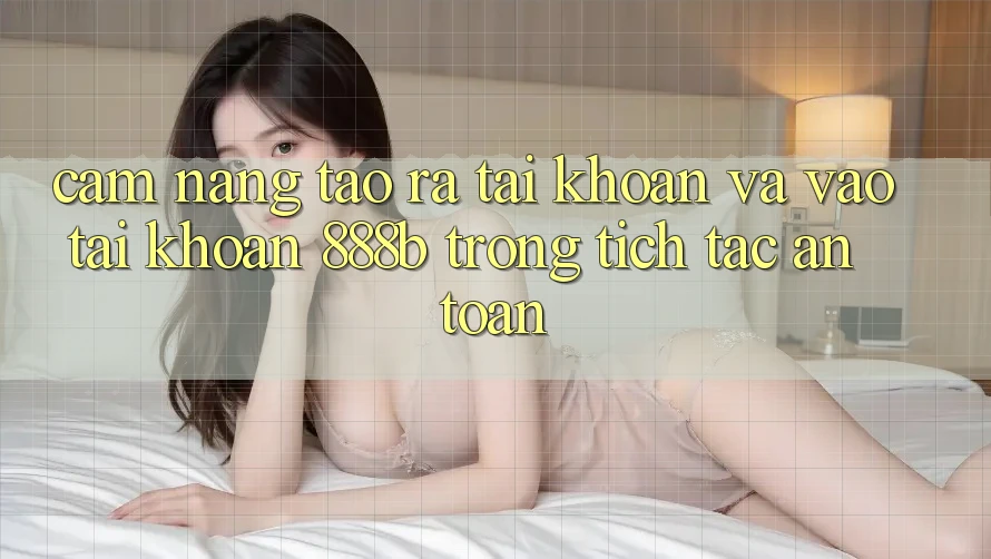 Cẩm nang tạo ra tài khoản và vào tài khoản 888b trong tích tắc, an toàn Cẩm nang tạo ra tài khoản và vào tài khoản 888b trong tích tắc, an toàn