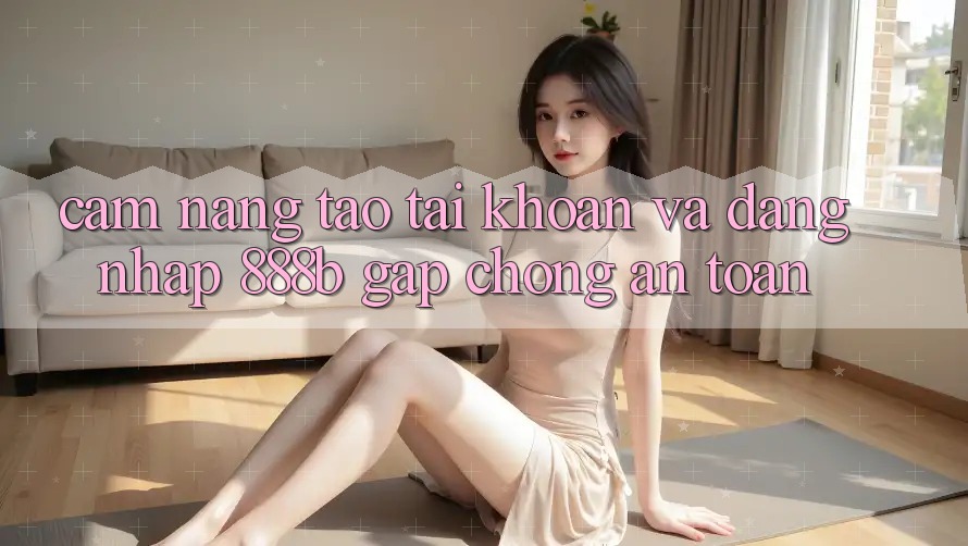 Cẩm nang tạo tài khoản và đăng nhập 888b gấp chóng, an toàn Cẩm nang tạo tài khoản và đăng nhập 888b gấp chóng, an toàn