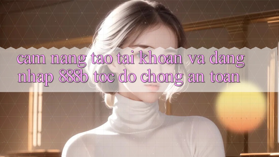Cẩm nang tạo tài khoản và đăng nhập 888b tốc độ chóng, an toàn Cẩm nang tạo tài khoản và đăng nhập 888b tốc độ chóng, an toàn