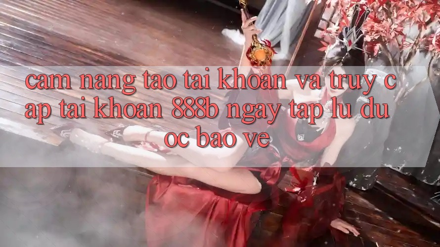 Cẩm nang tạo tài khoản và truy cập tài khoản 888b ngay tắp lự, được bảo vệ Cẩm nang tạo tài khoản và truy cập tài khoản 888b ngay tắp lự, được bảo vệ