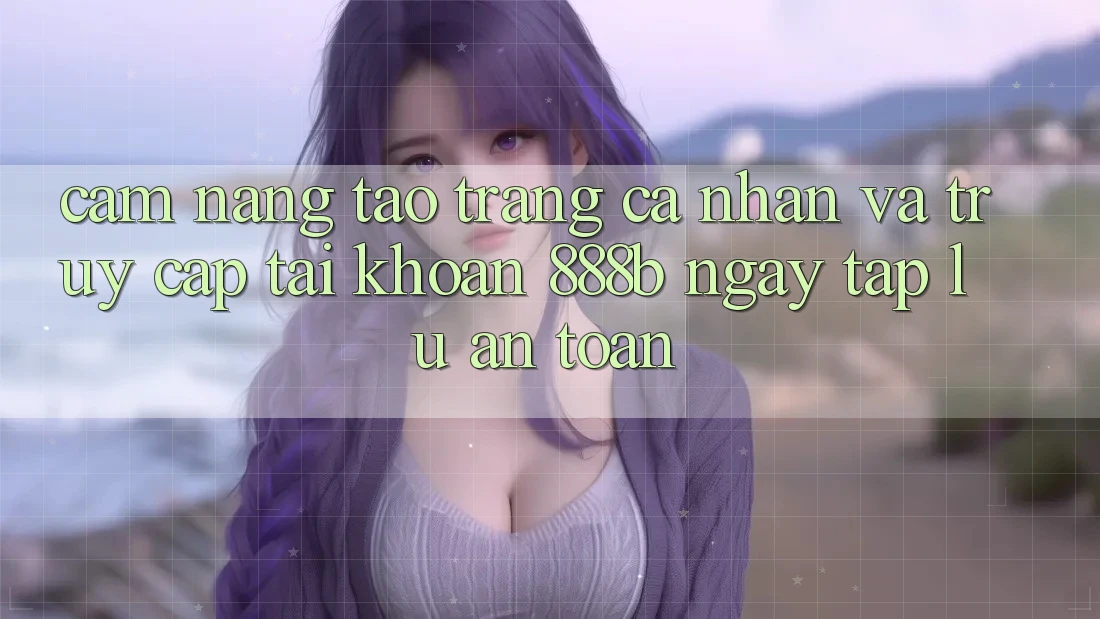 Cẩm nang tạo trang cá nhân và truy cập tài khoản 888b ngay tắp lự, an toàn Cẩm nang tạo trang cá nhân và truy cập tài khoản 888b ngay tắp lự, an toàn