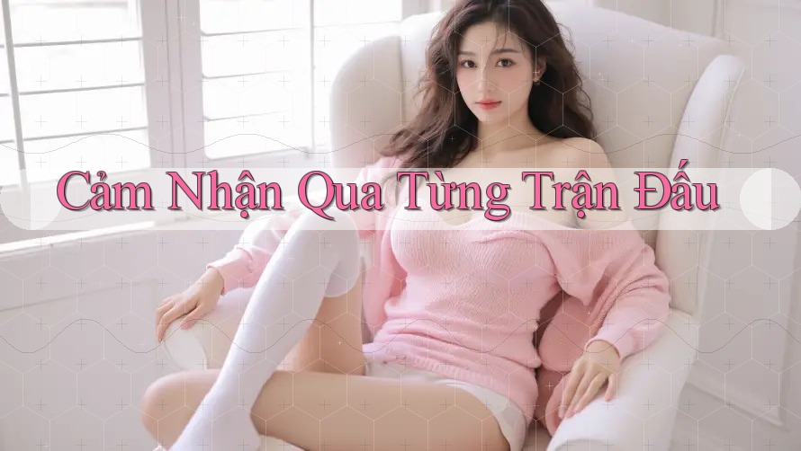 Cảm Nhận Qua Từng Trận Đấu Cảm Nhận Qua Từng Trận Đấu