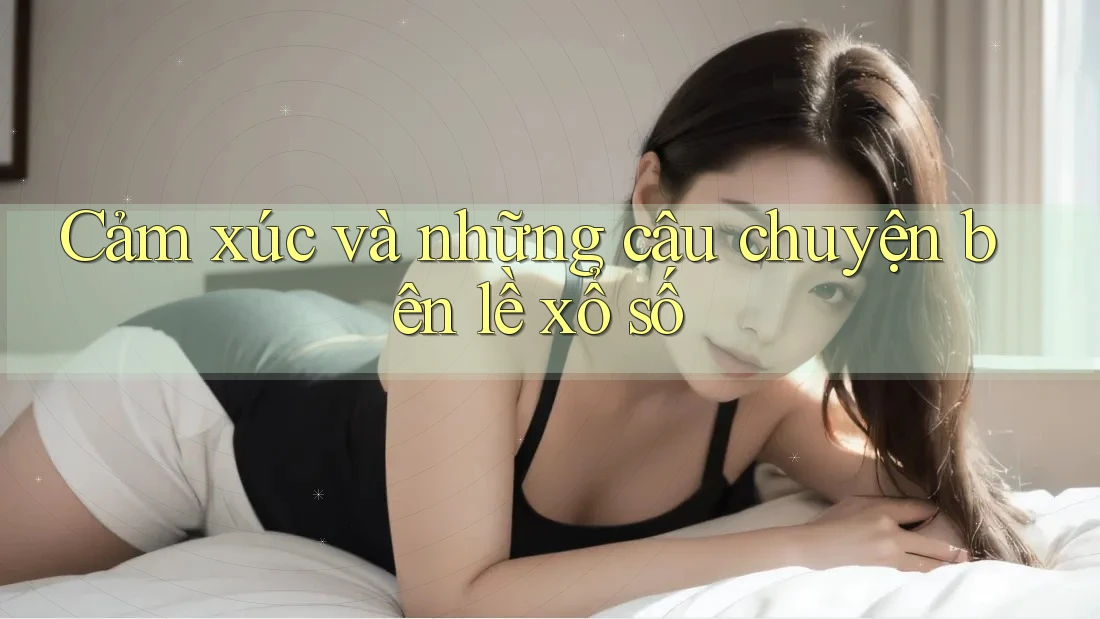 Cảm xúc và những câu chuyện bên lề xổ số Cảm xúc và những câu chuyện bên lề xổ số
