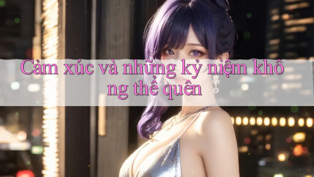Cảm xúc và những kỷ niệm không thể quên Cảm xúc và những kỷ niệm không thể quên