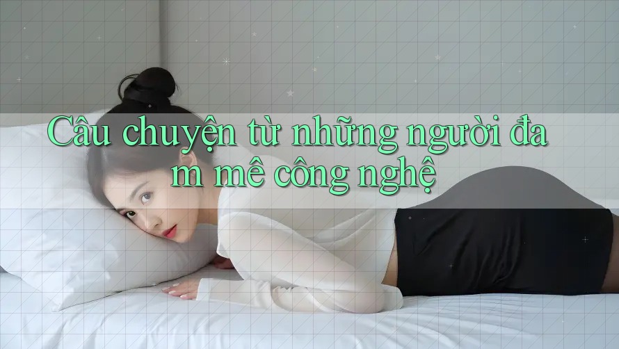 Câu chuyện từ những người đam mê công nghệ Câu chuyện từ những người đam mê công nghệ