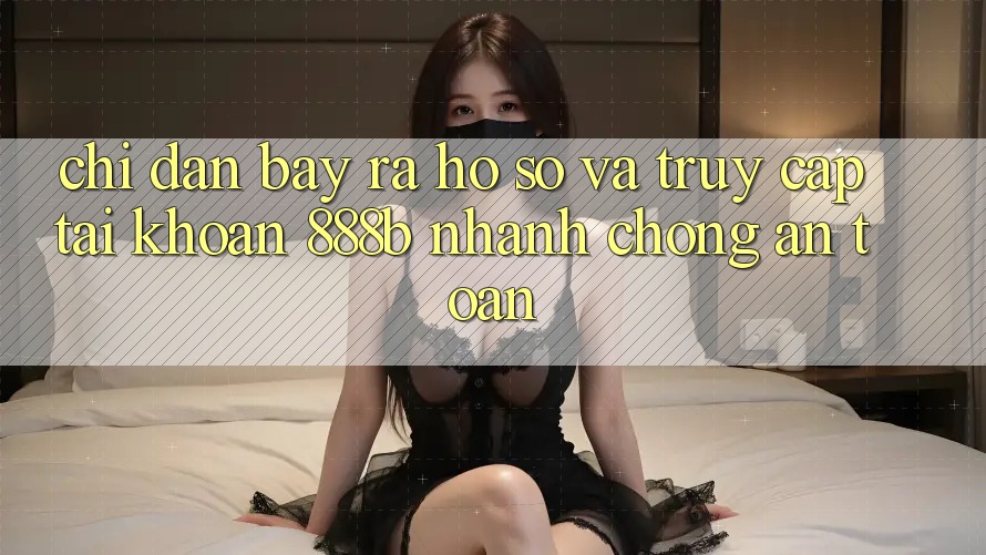 Chỉ dẫn bày ra hồ sơ và truy cập tài khoản 888b nhanh chóng, an toàn Chỉ dẫn bày ra hồ sơ và truy cập tài khoản 888b nhanh chóng, an toàn