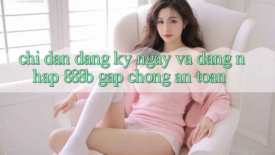 Chỉ dẫn đăng ký ngay và đăng nhập 888b gấp chóng, an toàn Chỉ dẫn đăng ký ngay và đăng nhập 888b gấp chóng, an toàn