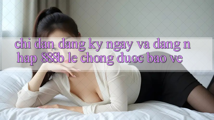 Chỉ dẫn đăng ký ngay và đăng nhập 888b lẹ chóng, được bảo vệ