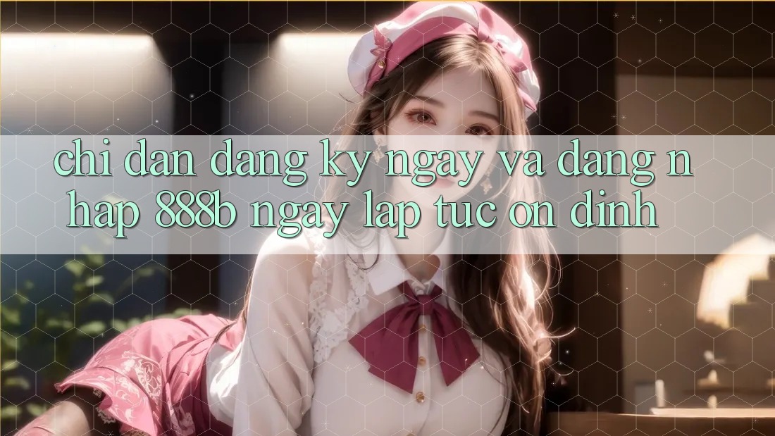Chỉ dẫn đăng ký ngay và đăng nhập 888b ngay lập tức, ổn định Chỉ dẫn đăng ký ngay và đăng nhập 888b ngay lập tức, ổn định