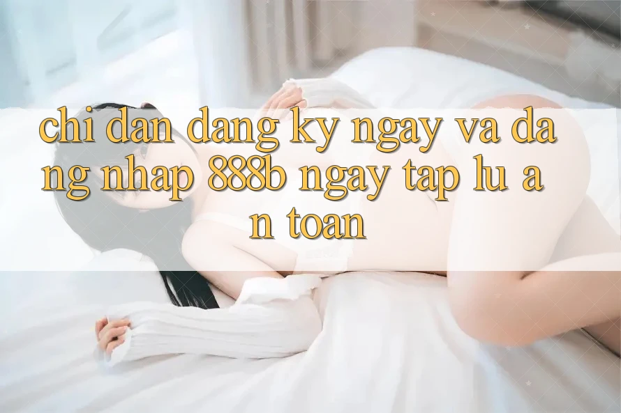 Chỉ dẫn đăng ký ngay và đăng nhập 888b ngay tắp lự, an toàn Chỉ dẫn đăng ký ngay và đăng nhập 888b ngay tắp lự, an toàn