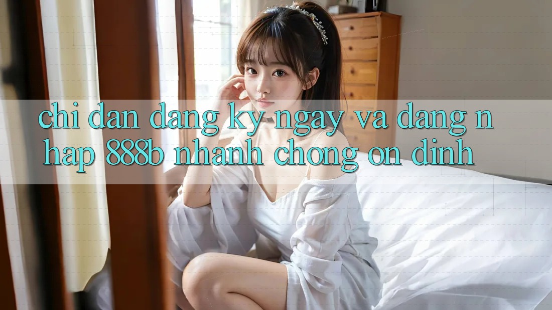 Chỉ dẫn đăng ký ngay và đăng nhập 888b nhanh chóng, ổn định Chỉ dẫn đăng ký ngay và đăng nhập 888b nhanh chóng, ổn định