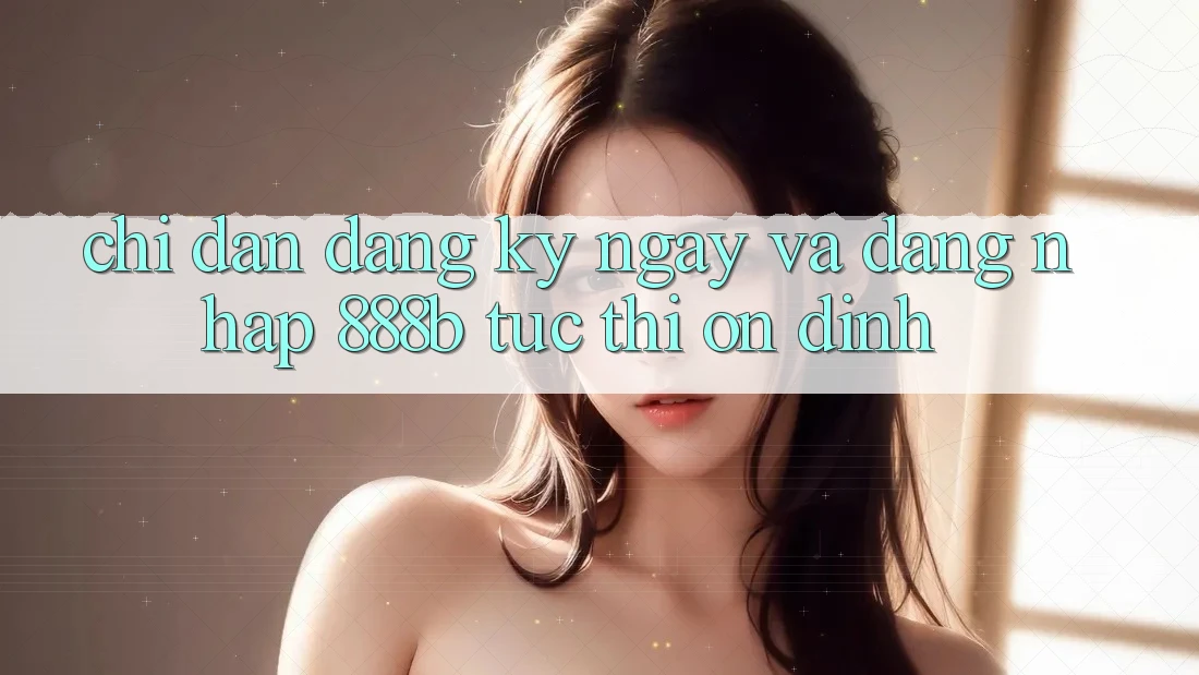 Chỉ dẫn đăng ký ngay và đăng nhập 888b tức thì, ổn định Chỉ dẫn đăng ký ngay và đăng nhập 888b tức thì, ổn định