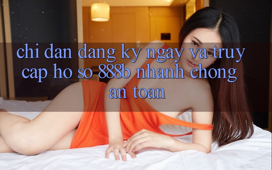 Chỉ dẫn đăng ký ngay và truy cập hồ sơ 888b nhanh chóng, an toàn Chỉ dẫn đăng ký ngay và truy cập hồ sơ 888b nhanh chóng, an toàn