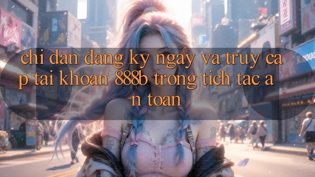 Chỉ dẫn đăng ký ngay và truy cập tài khoản 888b trong tích tắc, an toàn Chỉ dẫn đăng ký ngay và truy cập tài khoản 888b trong tích tắc, an toàn