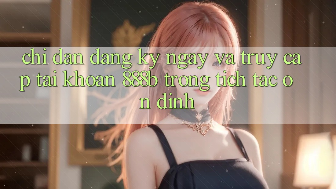 Chỉ dẫn đăng ký ngay và truy cập tài khoản 888b trong tích tắc, ổn định Chỉ dẫn đăng ký ngay và truy cập tài khoản 888b trong tích tắc, ổn định
