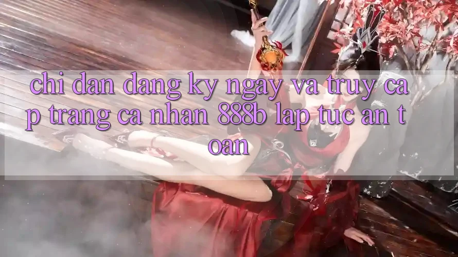 Chỉ dẫn đăng ký ngay và truy cập trang cá nhân 888b lập tức, an toàn Chỉ dẫn đăng ký ngay và truy cập trang cá nhân 888b lập tức, an toàn